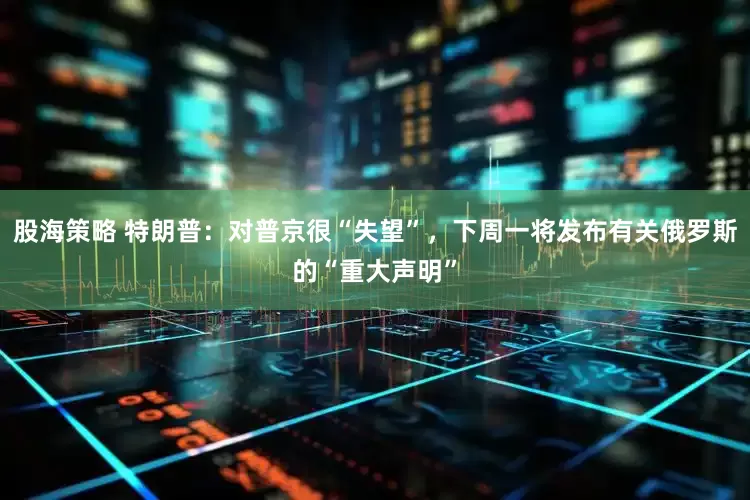 股海策略 特朗普：对普京很“失望”，下周一将发布有关俄罗斯的“重大声明”
