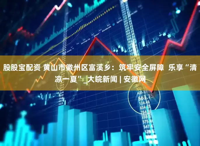 股股宝配资 黄山市徽州区富溪乡：筑牢安全屏障  乐享“清凉一夏”_大皖新闻 | 安徽网
