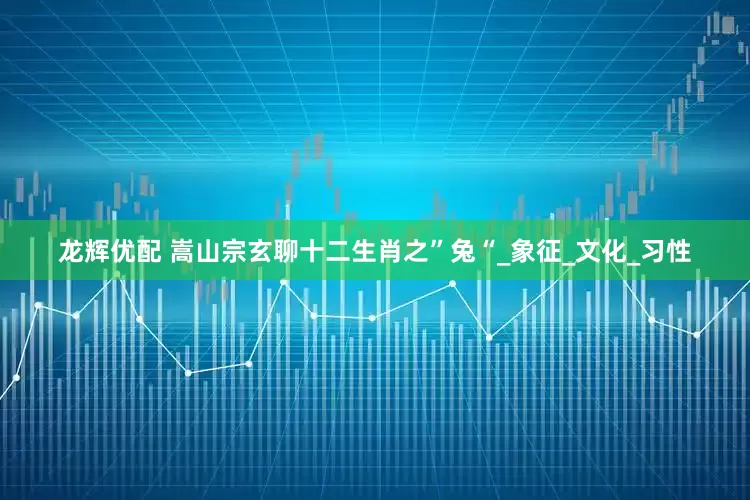 龙辉优配 嵩山宗玄聊十二生肖之”兔“_象征_文化_习性