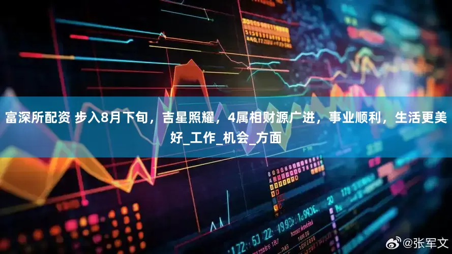 富深所配资 步入8月下旬，吉星照耀，4属相财源广进，事业顺利，生活更美好_工作_机会_方面