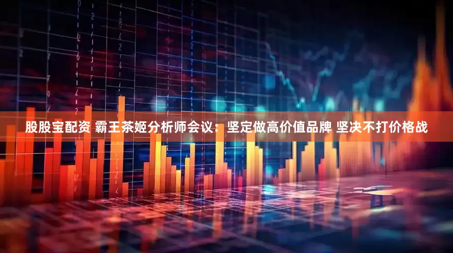 股股宝配资 霸王茶姬分析师会议：坚定做高价值品牌 坚决不打价格战