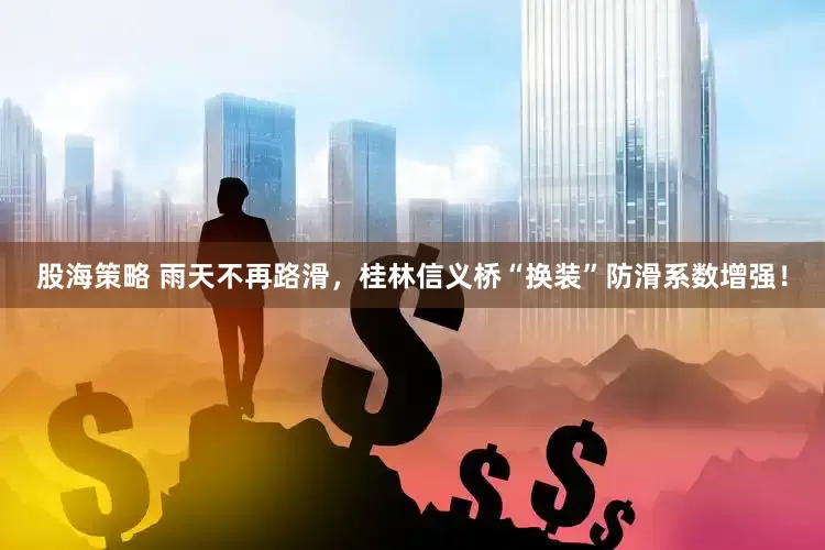 股海策略 雨天不再路滑，桂林信义桥“换装”防滑系数增强！