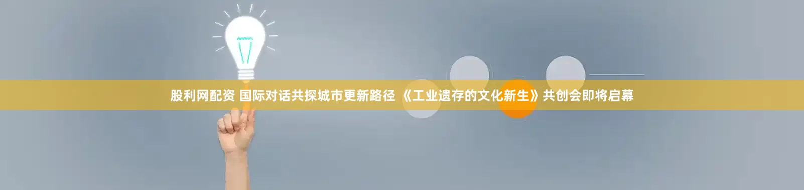 股利网配资 国际对话共探城市更新路径 《工业遗存的文化新生》共创会即将启幕