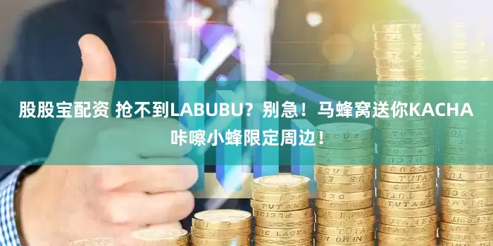 股股宝配资 抢不到LABUBU？别急！马蜂窝送你KACHA咔嚓小蜂限定周边！