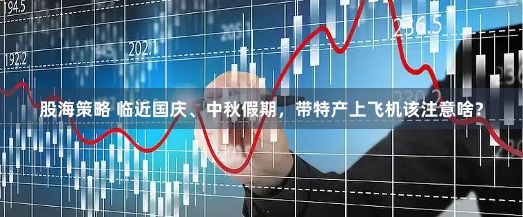股海策略 临近国庆、中秋假期，带特产上飞机该注意啥？