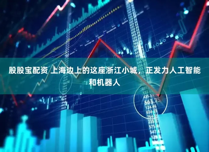 股股宝配资 上海边上的这座浙江小城，正发力人工智能和机器人