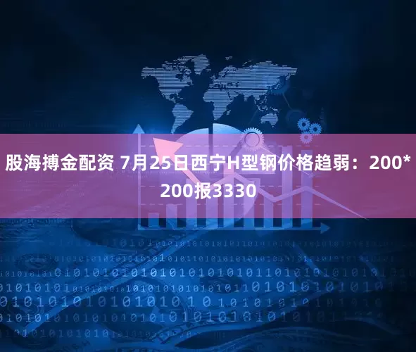 股海搏金配资 7月25日西宁H型钢价格趋弱：200*200报3330